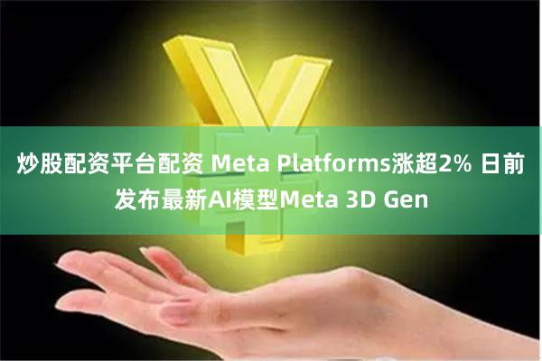 炒股配资平台配资 Meta Platforms涨超2% 日前发布最新AI模型Meta 3D Gen