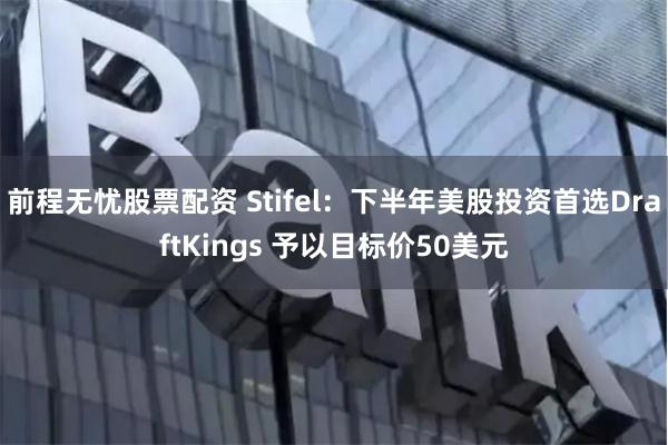 前程无忧股票配资 Stifel：下半年美股投资首选DraftKings 予以目标价50美元