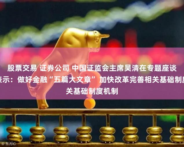 股票交易 证券公司 中国证监会主席吴清在专题座谈会上表示：做好金融“五篇大文章” 加快改革完善相关基础制度机制