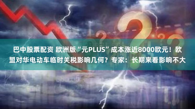 巴中股票配资 欧洲版“元PLUS”成本涨近8000欧元！欧盟对华电动车临时关税影响几何？专家：长期来看影响不大