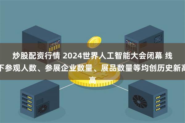 炒股配资行情 2024世界人工智能大会闭幕 线下参观人数、参展企业数量、展品数量等均创历史新高