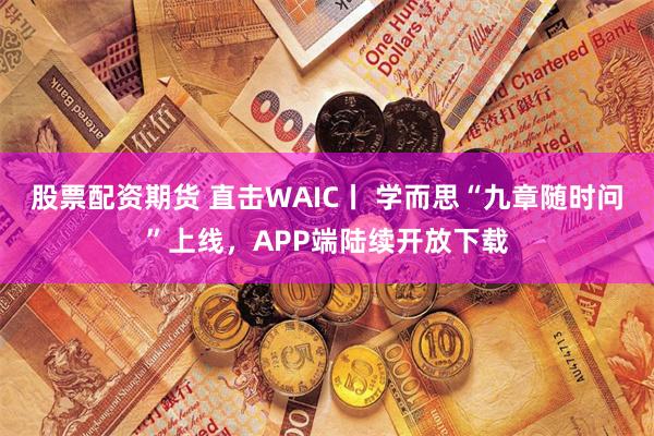 股票配资期货 直击WAIC丨 学而思“九章随时问”上线，APP端陆续开放下载