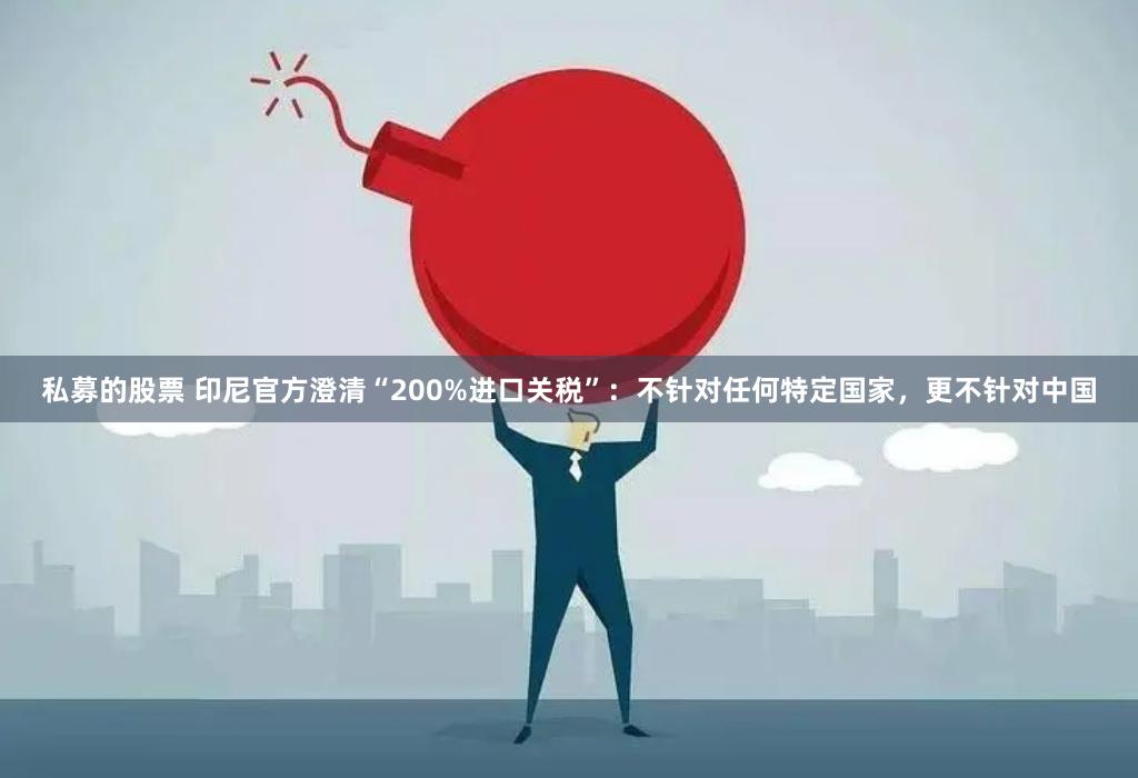 私募的股票 印尼官方澄清“200%进口关税”：不针对任何特定国家，更不针对中国