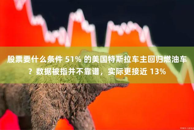 股票要什么条件 51% 的美国特斯拉车主回归燃油车？数据被指并不靠谱，实际更接近 13%