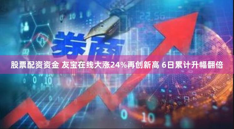 股票配资资金 友宝在线大涨24%再创新高 6日累计升幅翻倍