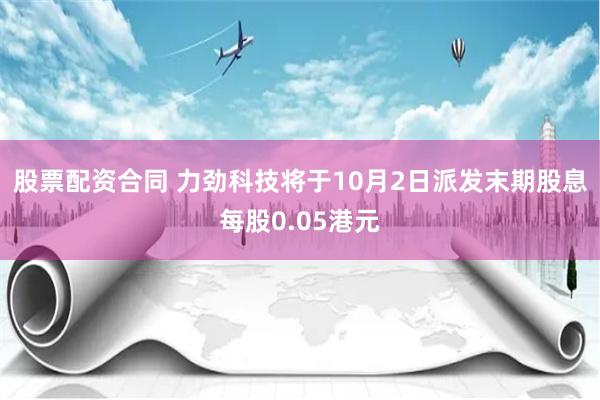 股票配资合同 力劲科技将于10月2日派发末期股息每股0.05港元