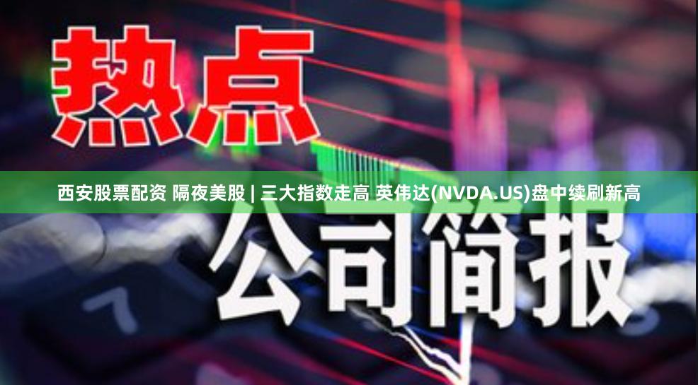 西安股票配资 隔夜美股 | 三大指数走高 英伟达(NVDA.US)盘中续刷新高