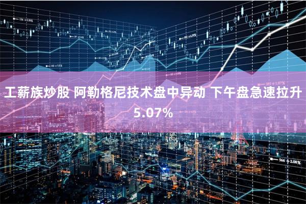 工薪族炒股 阿勒格尼技术盘中异动 下午盘急速拉升5.07%