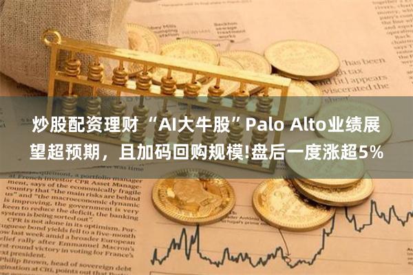 炒股配资理财 “AI大牛股”Palo Alto业绩展望超预期，且加码回购规模!盘后一度涨超5%