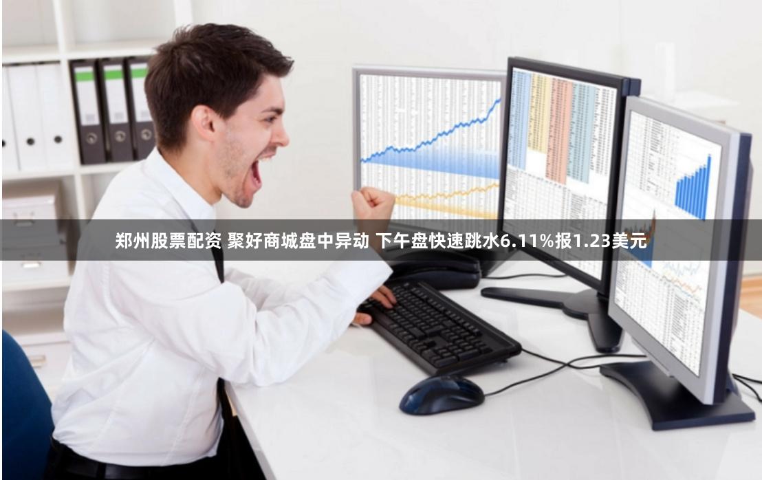 郑州股票配资 聚好商城盘中异动 下午盘快速跳水6.11%报1.23美元