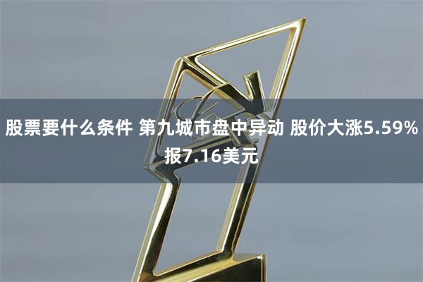 股票要什么条件 第九城市盘中异动 股价大涨5.59%报7.16美元