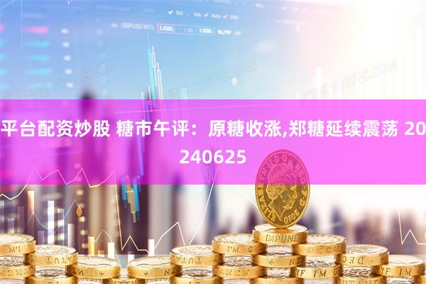 平台配资炒股 糖市午评：原糖收涨,郑糖延续震荡 20240625