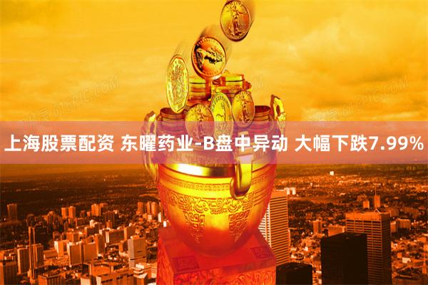 上海股票配资 东曜药业-B盘中异动 大幅下跌7.99%