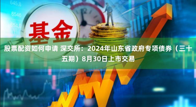 股票配资如何申请 深交所：2024年山东省政府专项债券（三十五期）8月30日上市交易