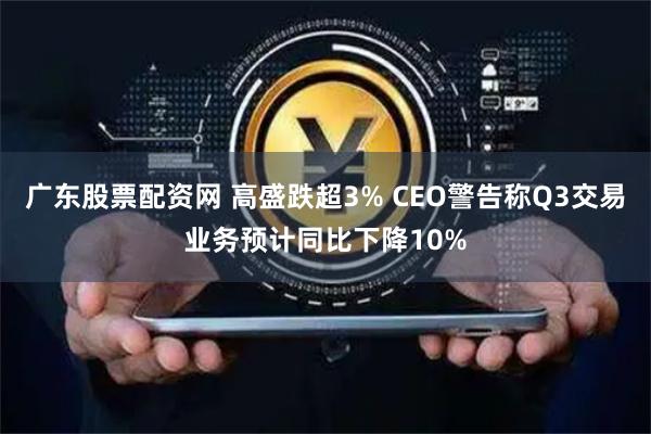 广东股票配资网 高盛跌超3% CEO警告称Q3交易业务预计同比下降10%