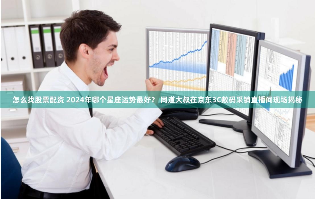 怎么找股票配资 2024年哪个星座运势最好？ 同道大叔在京东3C数码采销直播间现场揭秘