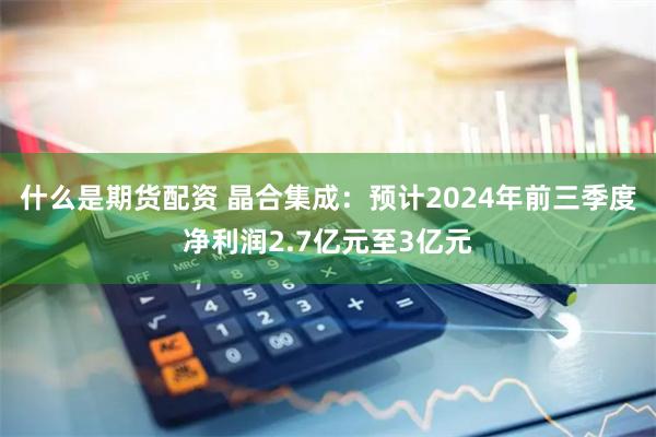 什么是期货配资 晶合集成：预计2024年前三季度净利润2.7亿元至3亿元