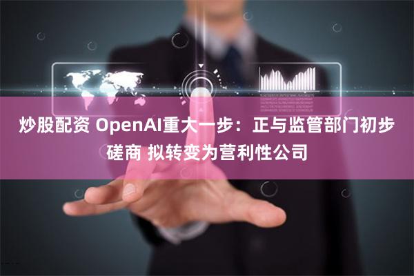 炒股配资 OpenAI重大一步：正与监管部门初步磋商 拟转变为营利性公司