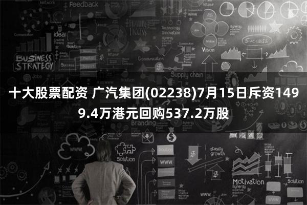 十大股票配资 广汽集团(02238)7月15日斥资1499.4万港元回购537.2万股