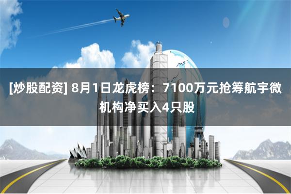 [炒股配资] 8月1日龙虎榜：7100万元抢筹航宇微 机构净买入4只股