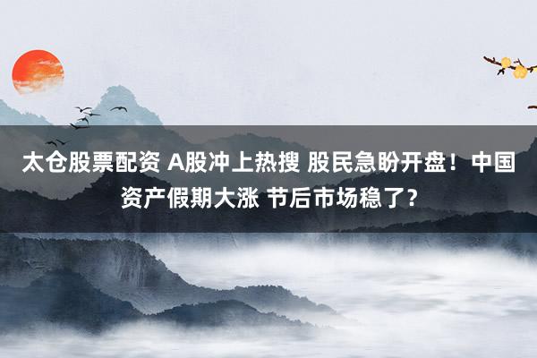 太仓股票配资 A股冲上热搜 股民急盼开盘！中国资产假期大涨 节后市场稳了？