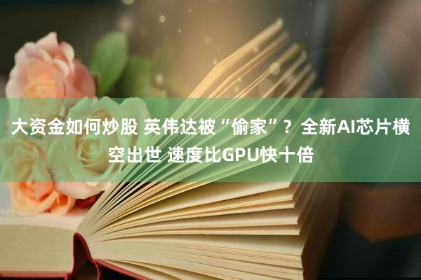 大资金如何炒股 英伟达被“偷家”？全新AI芯片横空出世 速度比GPU快十倍