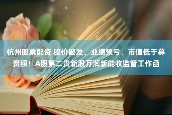 杭州股票配资 股价破发、业绩预亏、市值低于募资额！A股第二贵新股万润新能收监管工作函