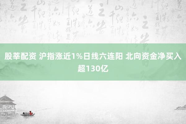 股莘配资 沪指涨近1%日线六连阳 北向资金净买入超130亿