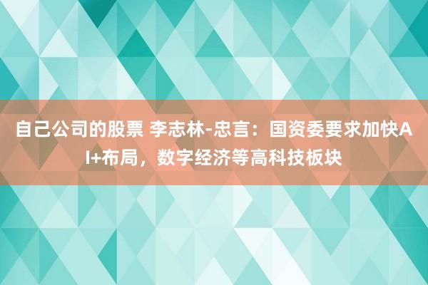 自己公司的股票 李志林-忠言：国资委要求加快AI+布局，数字经济等高科技板块