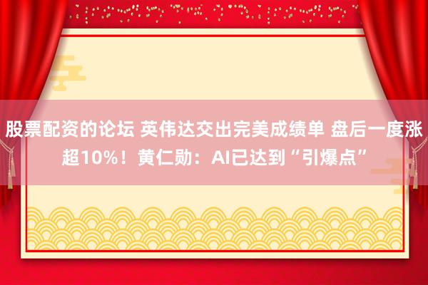 股票配资的论坛 英伟达交出完美成绩单 盘后一度涨超10%！黄仁勋：AI已达到“引爆点”