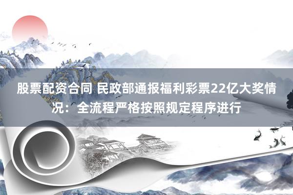 股票配资合同 民政部通报福利彩票22亿大奖情况：全流程严格按照规定程序进行