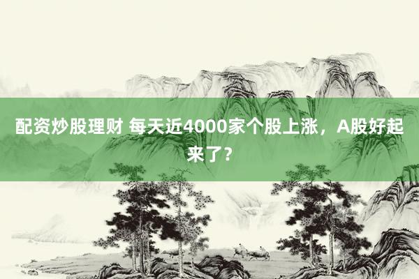 配资炒股理财 每天近4000家个股上涨，A股好起来了？