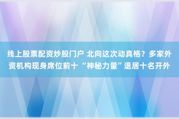 线上股票配资炒股门户 北向这次动真格？多家外资机构现身席位前十 “神秘力量”退居十名开外