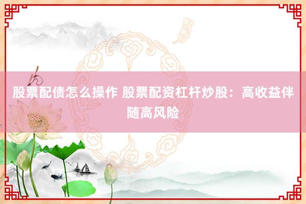 股票配债怎么操作 股票配资杠杆炒股：高收益伴随高风险