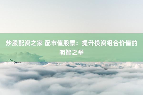 炒股配资之家 配市值股票：提升投资组合价值的明智之举