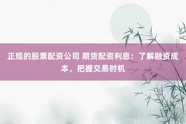 正规的股票配资公司 期货配资利息：了解融资成本，把握交易时机