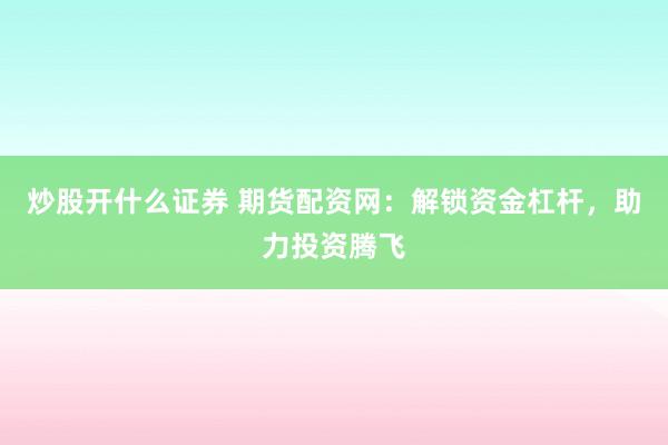 炒股开什么证券 期货配资网：解锁资金杠杆，助力投资腾飞