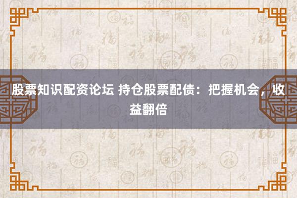 股票知识配资论坛 持仓股票配债：把握机会，收益翻倍