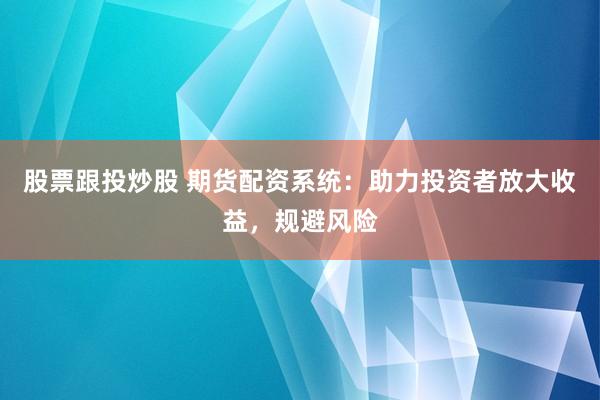 股票跟投炒股 期货配资系统：助力投资者放大收益，规避风险