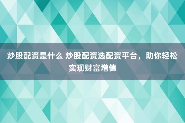 炒股配资是什么 炒股配资选配资平台，助你轻松实现财富增值