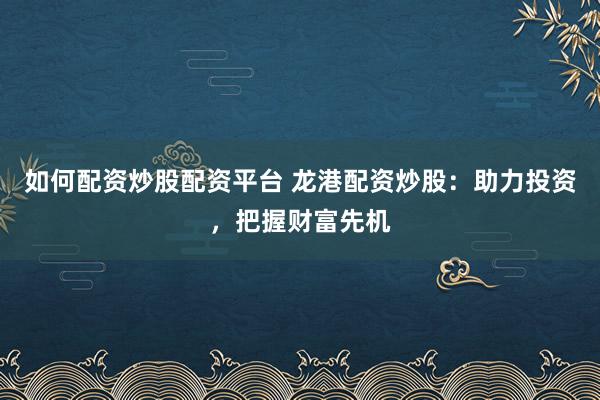 如何配资炒股配资平台 龙港配资炒股：助力投资，把握财富先机