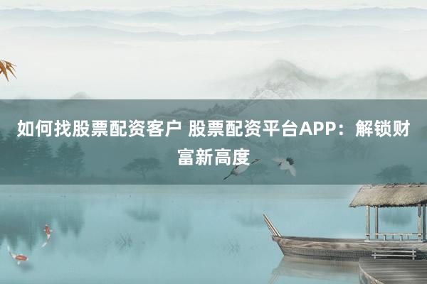 如何找股票配资客户 股票配资平台APP：解锁财富新高度