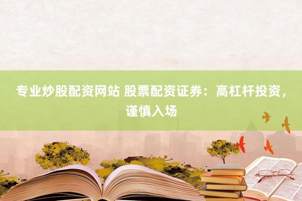 专业炒股配资网站 股票配资证券：高杠杆投资，谨慎入场