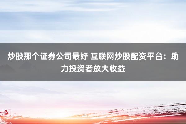 炒股那个证券公司最好 互联网炒股配资平台：助力投资者放大收益