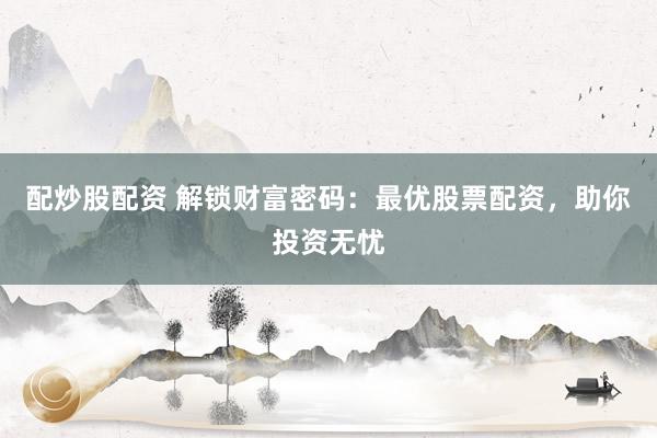 配炒股配资 解锁财富密码：最优股票配资，助你投资无忧