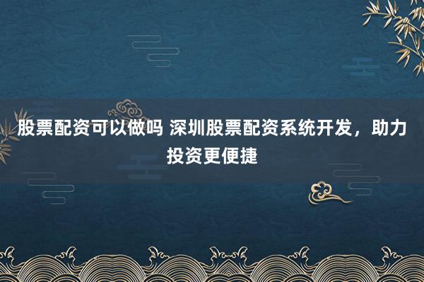 股票配资可以做吗 深圳股票配资系统开发，助力投资更便捷