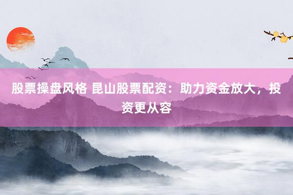 股票操盘风格 昆山股票配资：助力资金放大，投资更从容