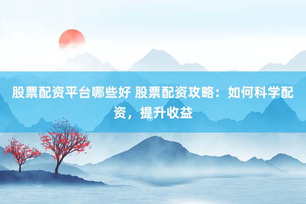 股票配资平台哪些好 股票配资攻略：如何科学配资，提升收益