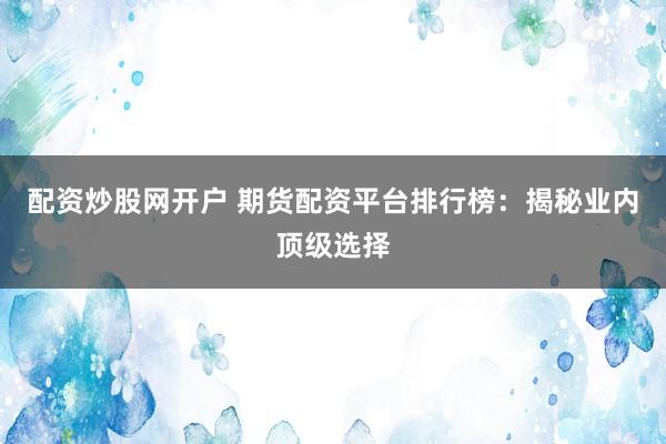 配资炒股网开户 期货配资平台排行榜：揭秘业内顶级选择