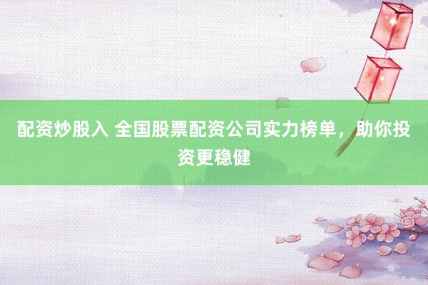 配资炒股入 全国股票配资公司实力榜单，助你投资更稳健